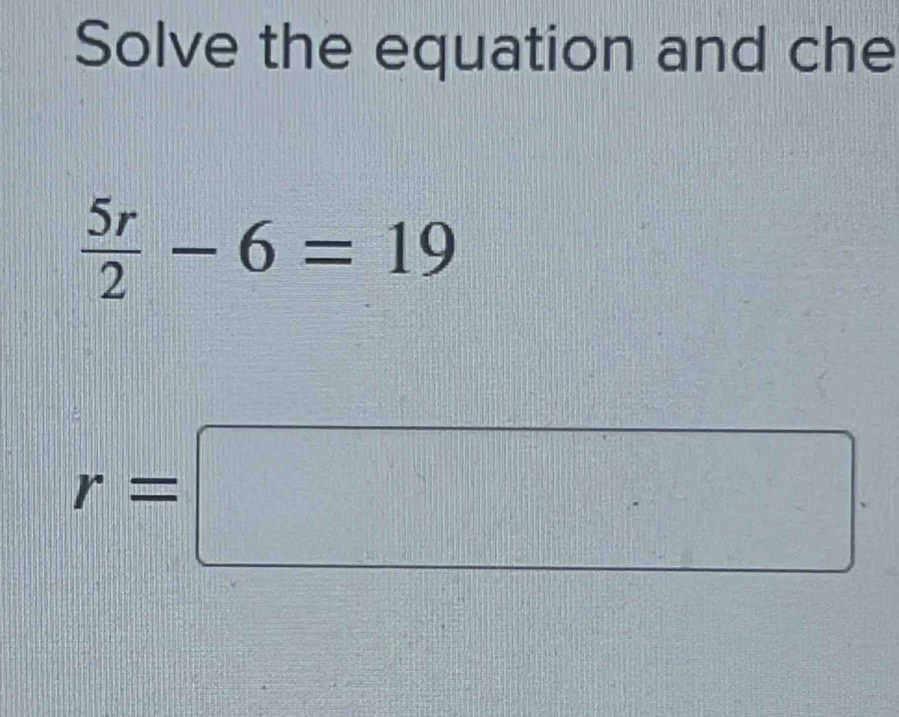 Solve the equation and che
 5r/2 -6=19
r=□