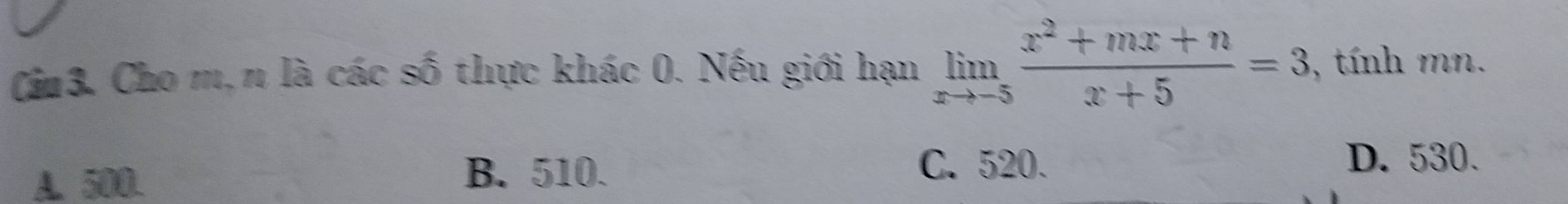Cho m, n là các số thực khác 0. Nếu giới hạn limlimits _xto -5 (x^2+mx+n)/x+5 =3 , tính mn.
A. 500.
B. 510. C. 520.
D. 530
