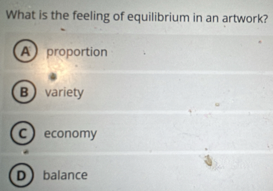 What is the feeling of equilibrium in an artwork?
A proportion
Bvariety
C economy
Dbalance