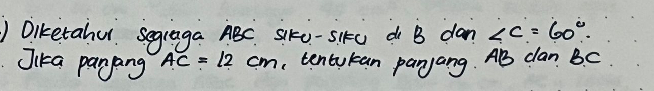 ) Diketahu Segraga ABC. Sik0-Sik0 d B dan ∠ C=60°
Jika panang
AC=12cm tentukan panjang. AB clan Bc