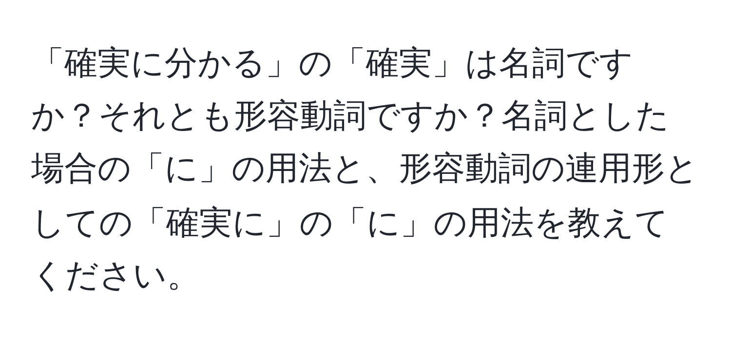 「確実に分かる」の「確実」は名詞ですか？それとも形容動詞ですか？名詞とした場合の「に」の用法と、形容動詞の連用形としての「確実に」の「に」の用法を教えてください。