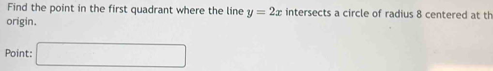 Find the point in the first quadrant where the line y=2x intersects a circle of radius 8 centered at th 
origin. 
Point: □