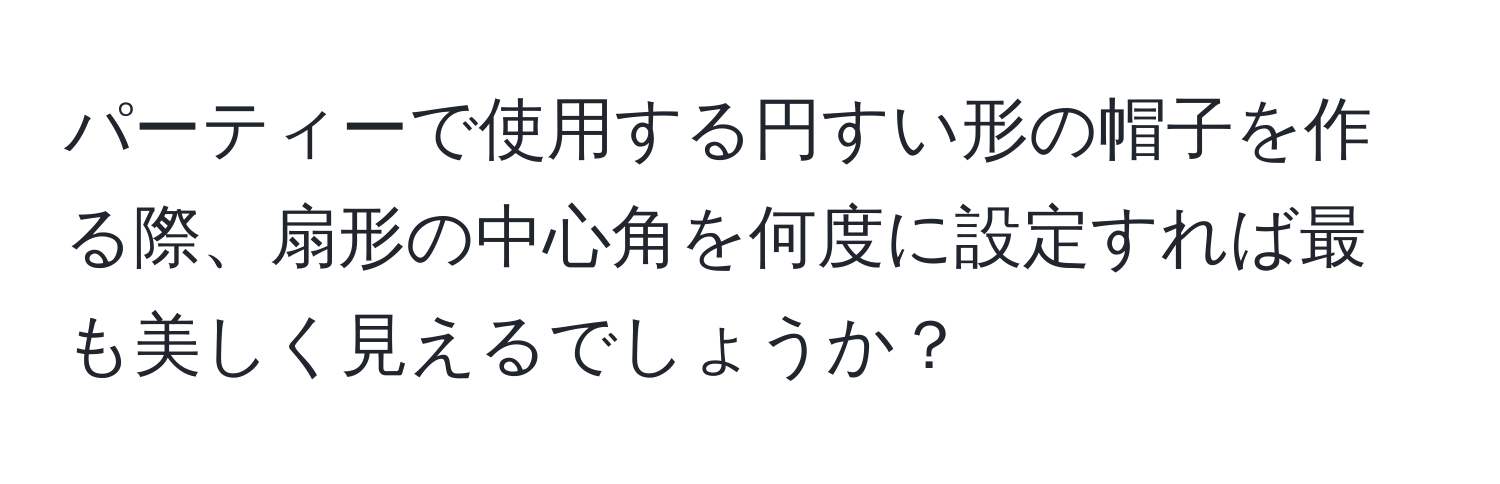 パーティーで使用する円すい形の帽子を作る際、扇形の中心角を何度に設定すれば最も美しく見えるでしょうか？