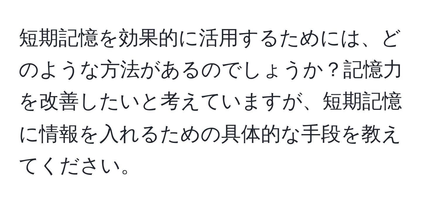 短期記憶を効果的に活用するためには、どのような方法があるのでしょうか？記憶力を改善したいと考えていますが、短期記憶に情報を入れるための具体的な手段を教えてください。