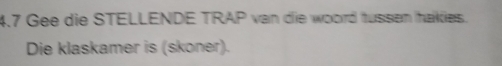 4,7 Gee die STELLENDE TRAP van die woord tussen hakies. 
Die klaskamer is (skoner).