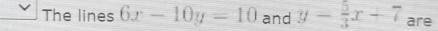 The lines 6x-10y=10 and y- 5/3 x+7 are