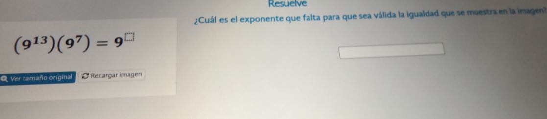 Resuelve 
¿Cuál es el exponente que falta para que sea válida la igualdad que se muestra en la imagen
(9^(13))(9^7)=9^(□)
O Ver tamaño original Recargar imagen