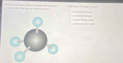 There are several different models that represent
compounds. One type of model is shown. What type of model is shown?
a structural formula
a chemical formuta
a space-filling model
a ball-and-stick model