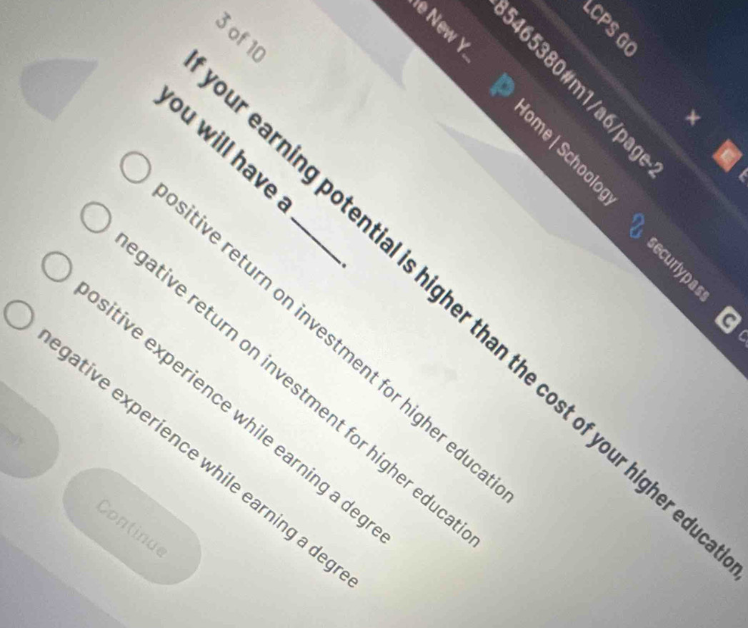 New Y 
3 of 10 
ě e 8
you will have 
: 
E 
earning potential is higher than the cost of your higher . 
tive return on investment for higher edu 
ative return on investment for higher edu 
sitive experience while earning a de 
ative experience while earning a de 
Continue