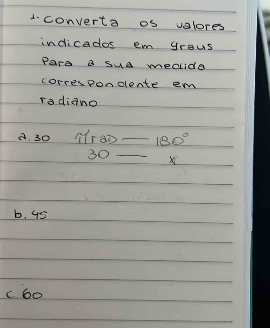 converta os valores
indicados em grous
Para a sua meclide
correspondlente em
radiano
A. 30 MraD _ 180°
30 _
X
b. 45
C. 60