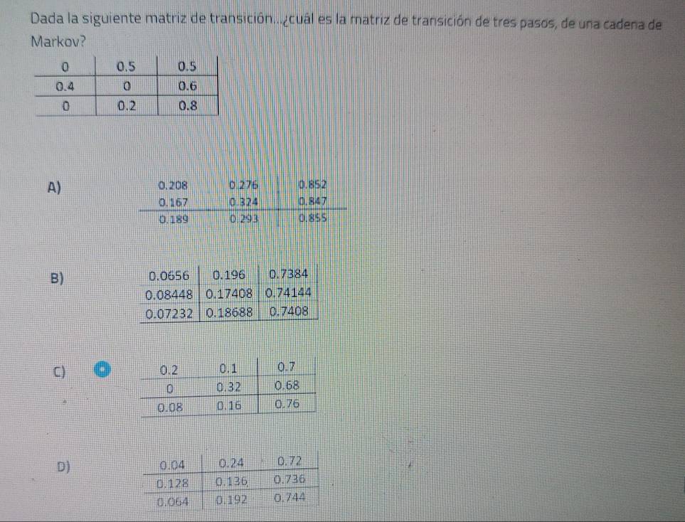 Dada la siguiente matriz de transición...¿cuál es la matriz de transición de tres pasos, de una cadena de 
Markov? 
A) 
B) 
C) 
D)