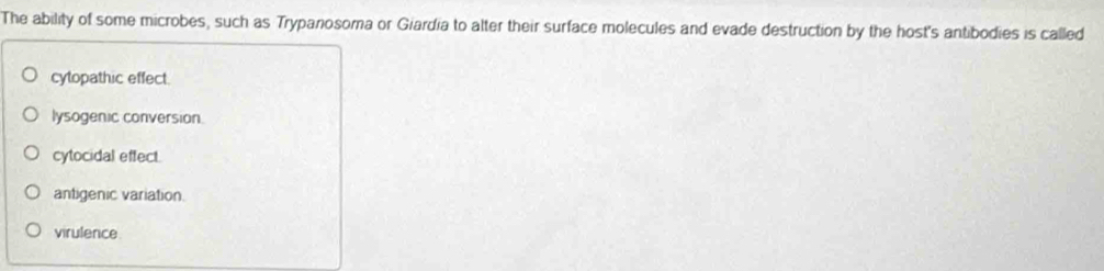 The ability of some microbes, such as Trypanosoma or Giardia to alter their surface molecules and evade destruction by the host's antibodies is called
cytopathic effect.
lysogenic conversion.
cytocidal effect.
antigenic variation.
virulence