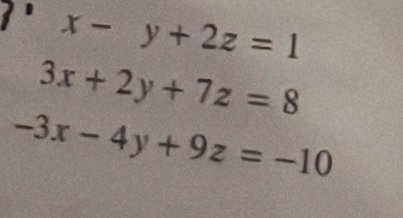 x-y+2z=1
3x+2y+7z=8
-3x-4y+9z=-10