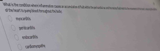 What is the condition where inflammation causes an accumulation of fluid within the pericardial sac and the excess fuif entos tr evmen t ees w p h d
of the heart to pump blood throughout the body:
myocarditis
peridcarditis
endocarditis
cardiomyopathy
