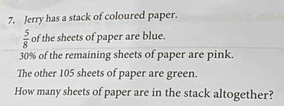 Jerry has a stack of coloured paper.
 5/8  of the sheets of paper are blue.
30% of the remaining sheets of paper are pink. 
The other 105 sheets of paper are green. 
How many sheets of paper are in the stack altogether?