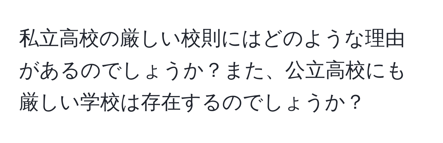 私立高校の厳しい校則にはどのような理由があるのでしょうか？また、公立高校にも厳しい学校は存在するのでしょうか？