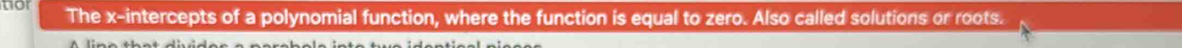 to The x-intercepts of a polynomial function, where the function is equal to zero. Also called solutions or roots.