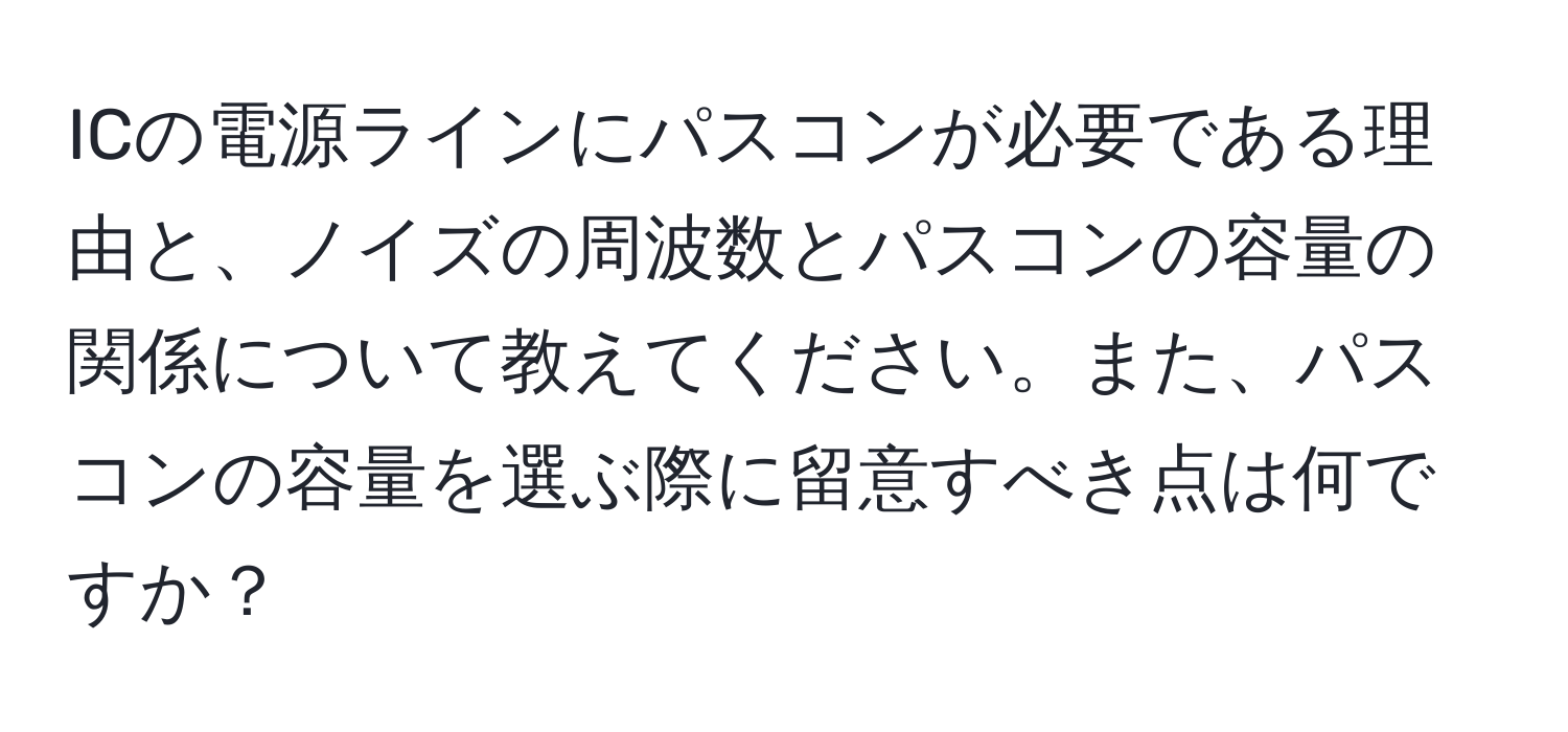 ICの電源ラインにパスコンが必要である理由と、ノイズの周波数とパスコンの容量の関係について教えてください。また、パスコンの容量を選ぶ際に留意すべき点は何ですか？