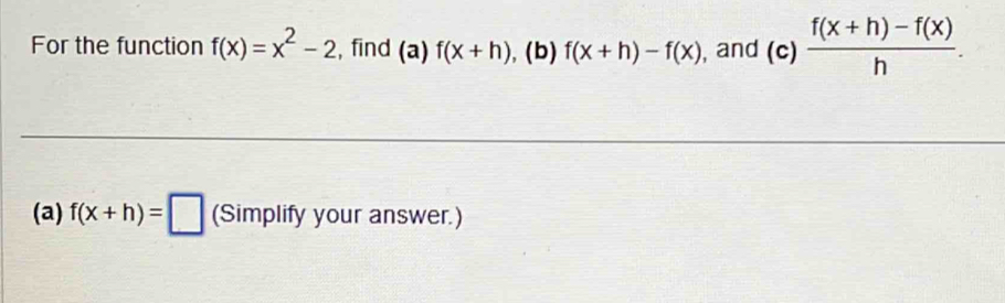 For the function f(x)=x^2-2 , find (a) f(x+h) , (b) f(x+h)-f(x) , and (c)  (f(x+h)-f(x))/h . 
(a) f(x+h)=□ (Simplify your answer.)