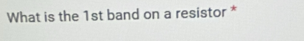 What is the 1st band on a resistor *