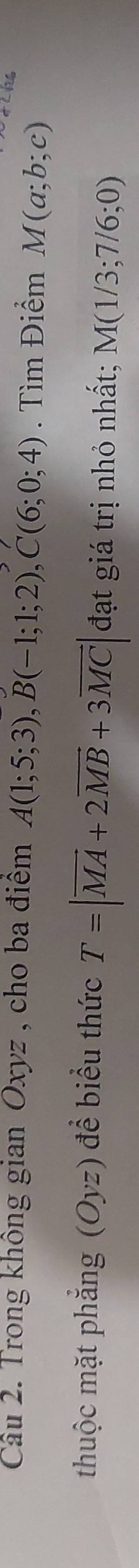 Trong không gian Oxyz , cho ba điểm A(1;5;3), B(-1;1;2), C(6;0;4). Tìm Điểm M(a;b;c)
thuộc mặt phẳng 「 (Oyz) để biểu thức T=|vector MA+2vector MB+3vector MC| đạt giá trị nhỏ nhất; M(1/3;7/6;0)