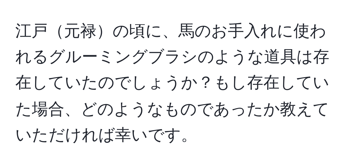 江戸元禄の頃に、馬のお手入れに使われるグルーミングブラシのような道具は存在していたのでしょうか？もし存在していた場合、どのようなものであったか教えていただければ幸いです。