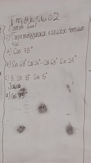 m8k5602 
7 Contoh Soa! 
)Taupa menggunaion xakulator, tentulan 
milai 
a. cos 75°
6) sin 69°cos 24°-cos 69°sin 24°
() 8sin 15°sin 15°
Jawab 
aa cos 75°