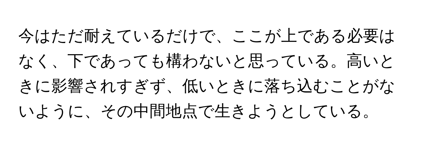 今はただ耐えているだけで、ここが上である必要はなく、下であっても構わないと思っている。高いときに影響されすぎず、低いときに落ち込むことがないように、その中間地点で生きようとしている。