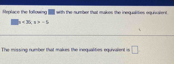 Replace the following ___ with the number that makes the inequalities equivalent.
□ s<35</tex>; s>-5
The missing number that makes the inequalities equivalent is □.