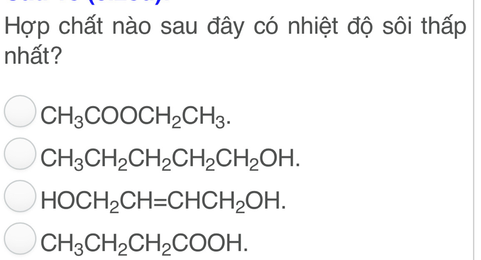 Hợp chất nào sau đây có nhiệt độ sôi thấp
nhất?
CH_3COOCH_2CH_3.
CH_3CH_2CH_2CH_2CH_2OH.
HOCH_2CH=CHCH_2OH.
CH_3CH_2CH_2COOH.