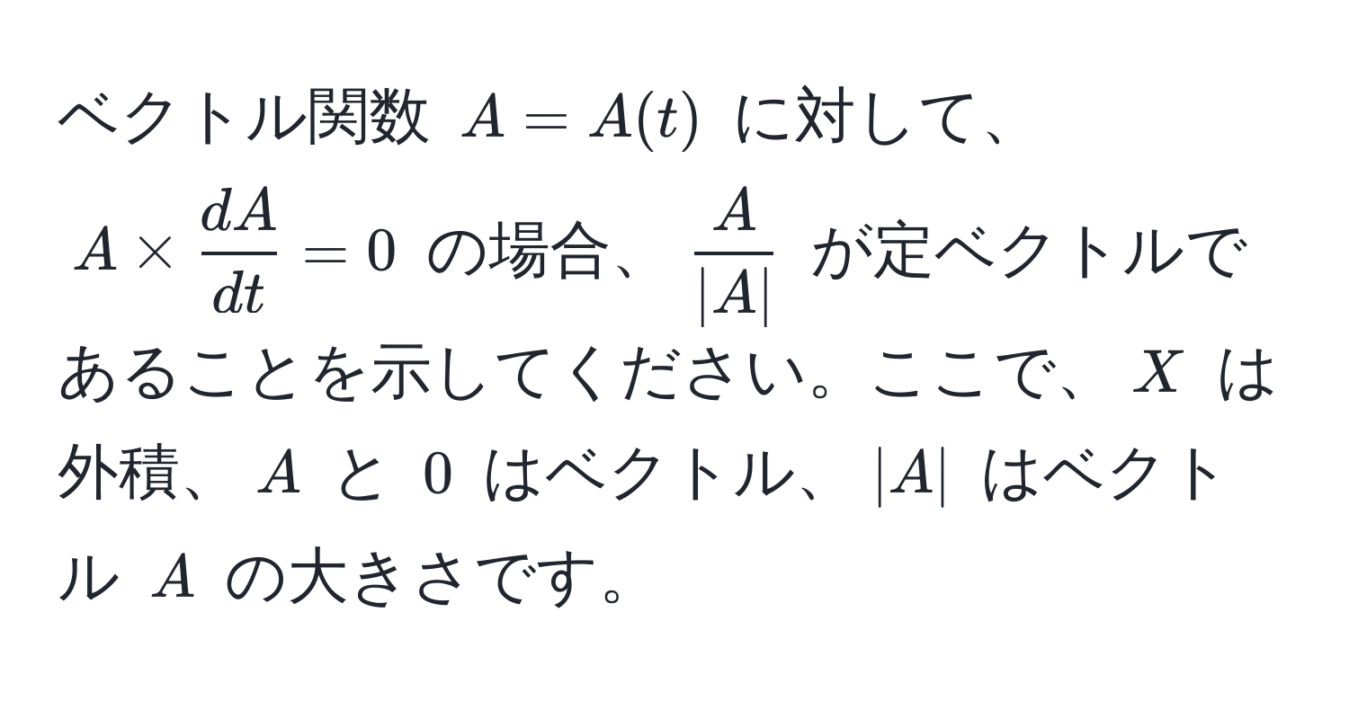 ベクトル関数 $A = A(t)$ に対して、$A *  dA/dt  = 0$ の場合、$ A/|A| $ が定ベクトルであることを示してください。ここで、$X$ は外積、$A$ と $0$ はベクトル、$|A|$ はベクトル $A$ の大きさです。