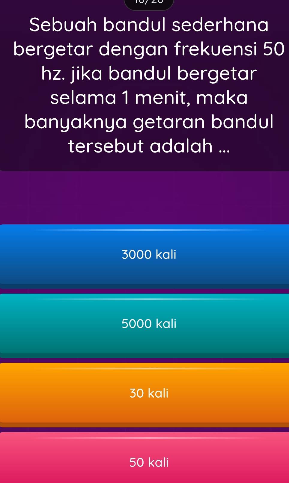 Sebuah bandul sederhana
bergetar dengan frekuensi 50
hz. jika bandul bergetar
selama 1 menit, maka
banyaknya getaran bandul
tersebut adalah ...
3000 kali
5000 kali
30 kali
50 kali