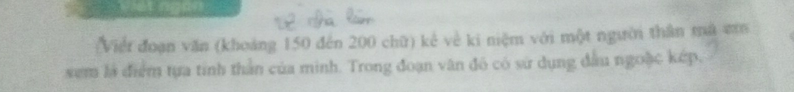 Viềt đoạn văn (khoảng 150 đến 200 chữ) kẻ về ki niệm với một người thân mà mớ 
xem là điểm tựa tính thần của minh. Trong đoạn văn đô có sử dụng đầu ngoặc kếp,