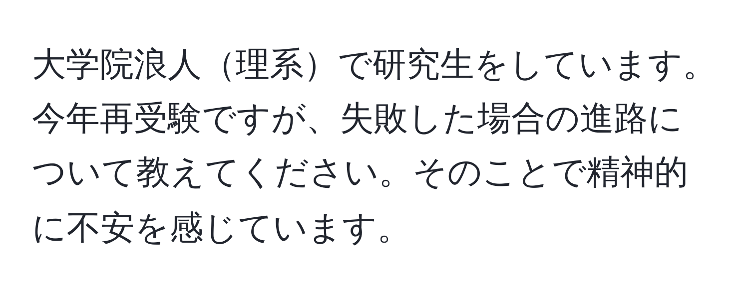 大学院浪人理系で研究生をしています。今年再受験ですが、失敗した場合の進路について教えてください。そのことで精神的に不安を感じています。