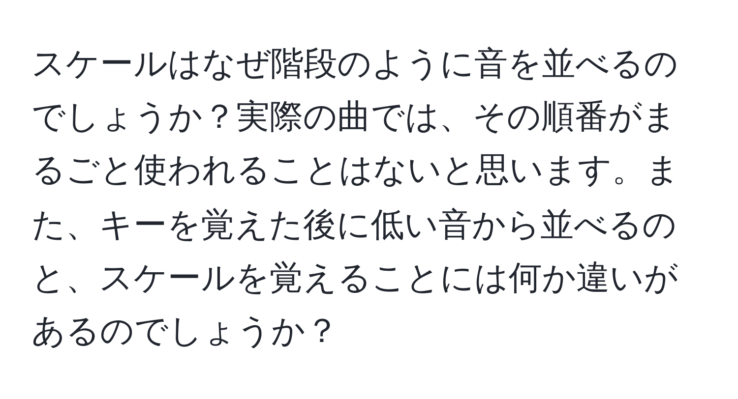 スケールはなぜ階段のように音を並べるのでしょうか？実際の曲では、その順番がまるごと使われることはないと思います。また、キーを覚えた後に低い音から並べるのと、スケールを覚えることには何か違いがあるのでしょうか？