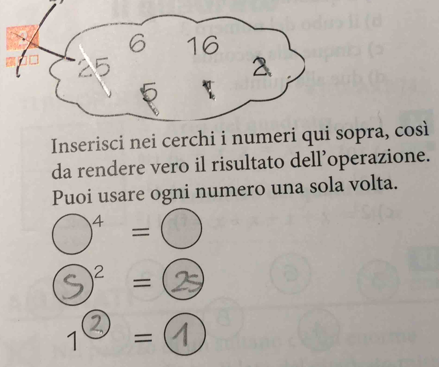 6 16 
2 
Inserisci nei cerchi i numeri qui sopra, così 
da rendere vero il risultato dell’operazione. 
Puoi usare ogni numero una sola volta.
bigcirc^4=bigcirc
S  =② 
1② = .