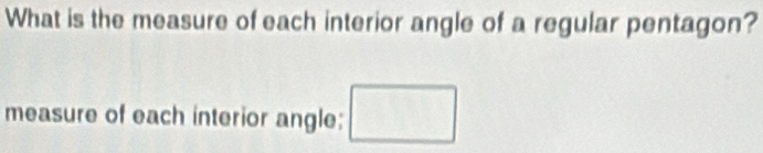 What is the measure of each interior angle of a regular pentagon? 
measure of each interior angle; □