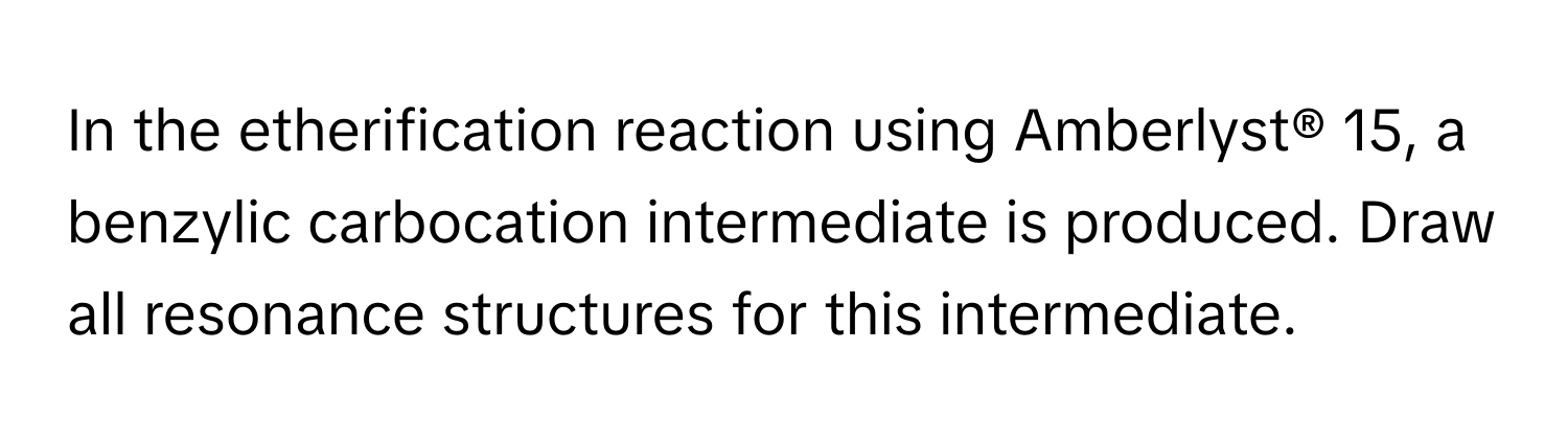 In the etherification reaction using Amberlyst® 15, a benzylic carbocation intermediate is produced. Draw all resonance structures for this intermediate.