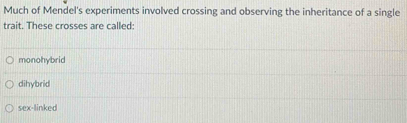 Much of Mendel's experiments involved crossing and observing the inheritance of a single
trait. These crosses are called:
monohybrid
dihybrid
sex-linked