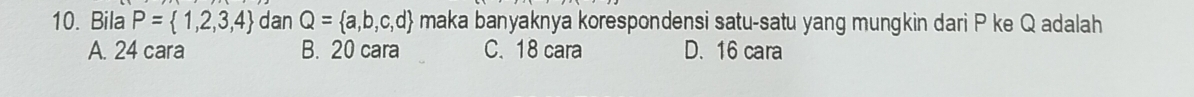 Bila P= 1,2,3,4 dan Q= a,b,c,d maka banyaknya korespondensi satu-satu yang mungkin dari P ke Q adalah
A. 24 cara B. 20 cara C. 18 cara D. 16 cara