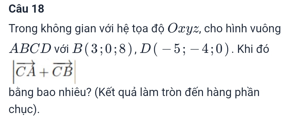 Trong không gian với hệ tọa độ Oxγz, cho hình vuông
ABCD với B(3;0;8), D(-5;-4;0). Khi đó
|vector CA+vector CB
bằng bao nhiêu? (Kết quả làm tròn đến hàng phần 
chục).