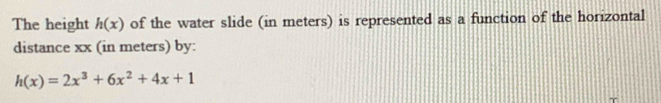 The height h(x) of the water slide (in meters) is represented as a function of the horizontal 
distance xx (in meters) by:
h(x)=2x^3+6x^2+4x+1