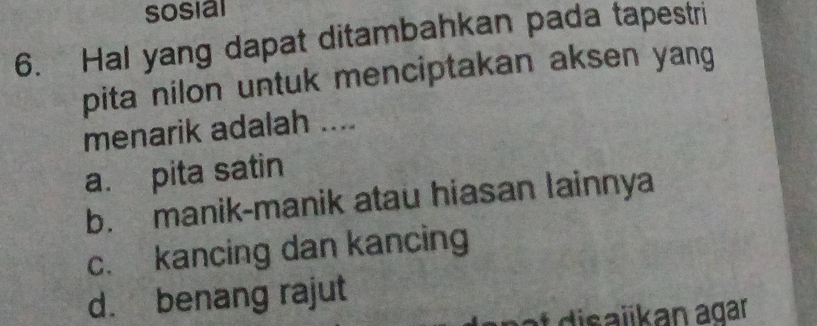 sosial
6. Hal yang dapat ditambahkan pada tapestri
pita nilon untuk menciptakan aksen yang 
menarik adalah ....
a. pita satin
b. manik-manik atau hiasan lainnya
c. kancing dan kancing
d. benang rajut
at disaïikan agar