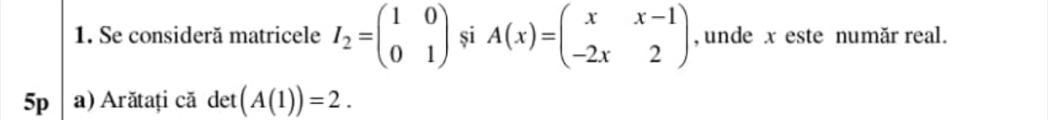 Se consideră matricele I_2=beginpmatrix 1&0 0&1endpmatrix si A(x)=beginpmatrix x&x-1 -2x&2endpmatrix , unde x este număr real.
5p a) Arătați că det (A(1))=2.