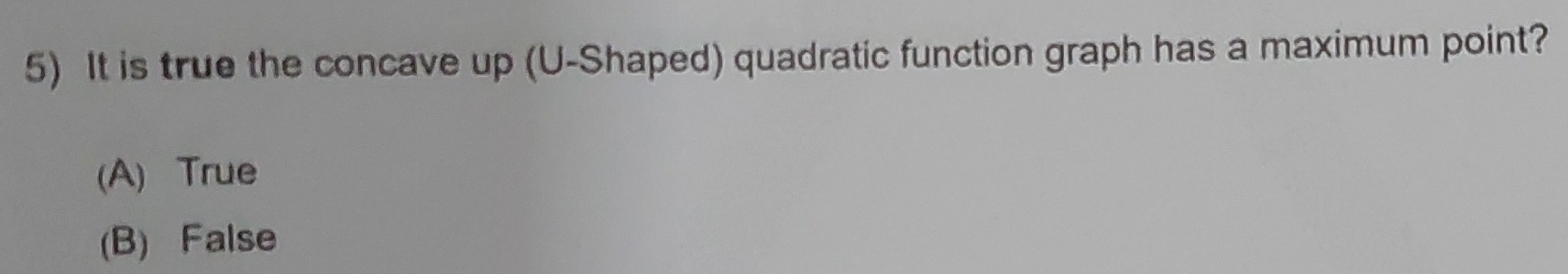 It is true the concave up (U-Shaped) quadratic function graph has a maximum point?
(A) True
(B) False