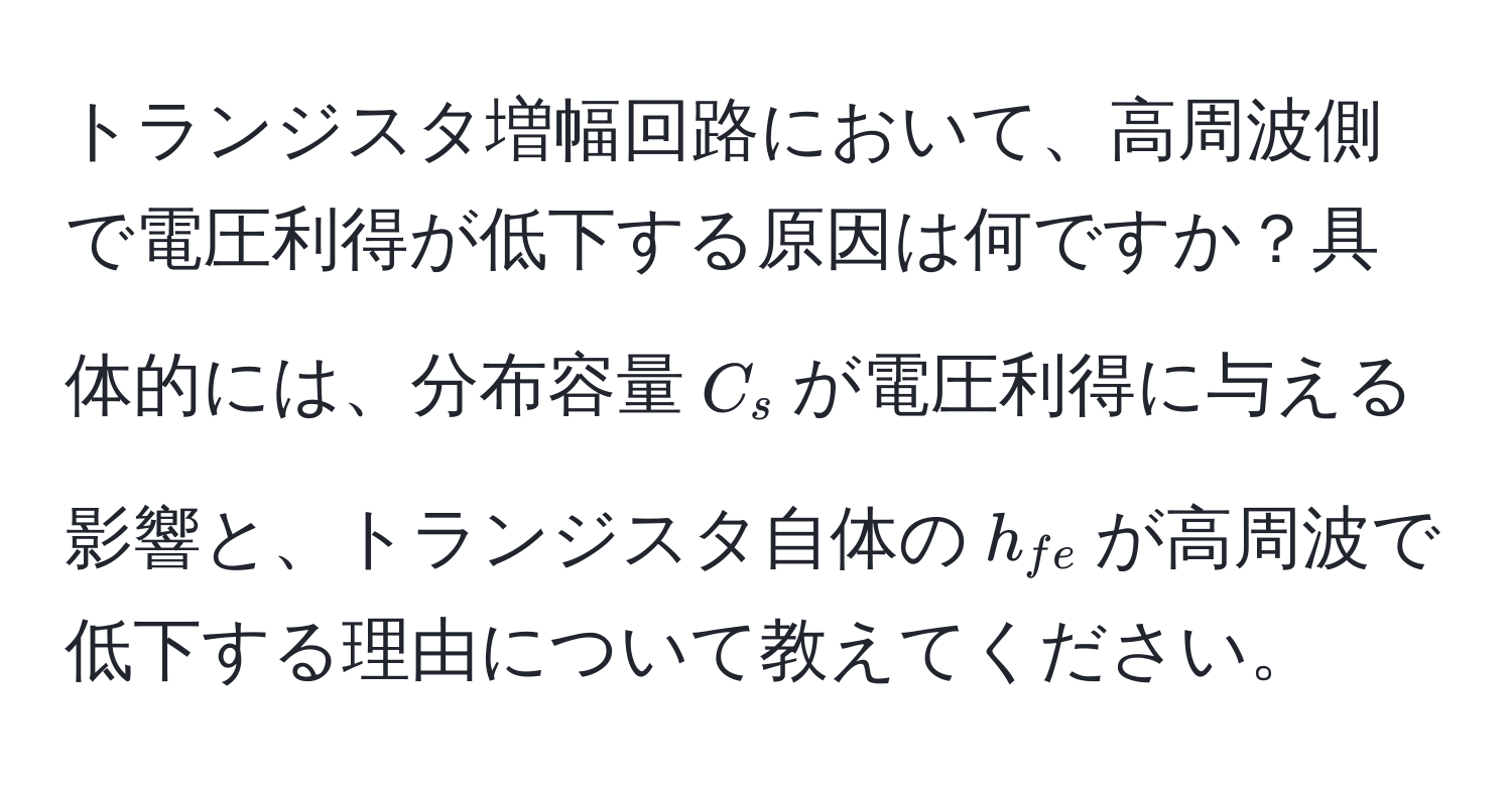 トランジスタ増幅回路において、高周波側で電圧利得が低下する原因は何ですか？具体的には、分布容量$C_s$が電圧利得に与える影響と、トランジスタ自体の$h_fe$が高周波で低下する理由について教えてください。