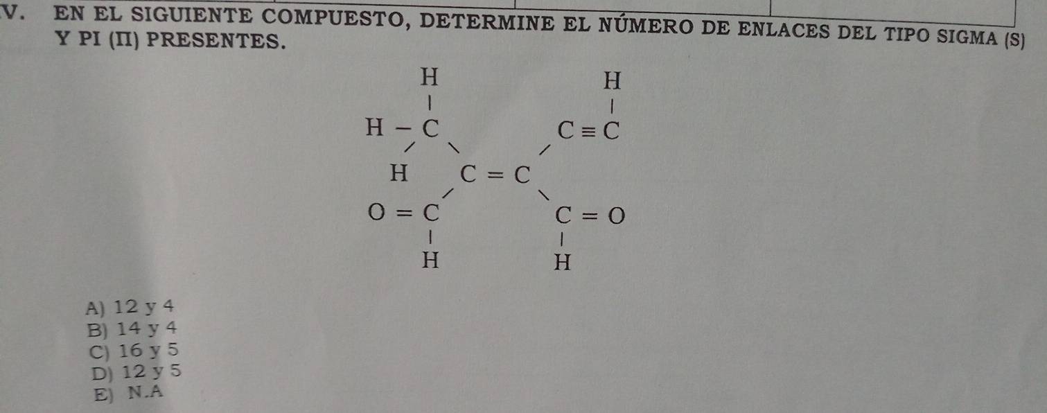 EN EL SIGUIENTE COMPUESTO, DETERMINE EL NÚMERO DE ENLACES DEL TIPO SIGMA (S)
Y PI (I) PRESENTES.
.beginarrayr H-H H-C H-c D=frac c-dfrac cH=c=frac - C bfrac hendarray 
A) 12 y 4
B) 14 y 4
C) 16 y 5
D) 12 y 5
E) N. A