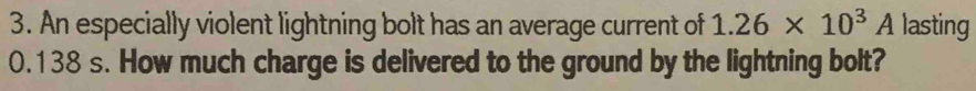 An especially violent lightning bolt has an average current of 1.26* 10^3A lasting
0.138 s. How much charge is delivered to the ground by the lightning bolt?