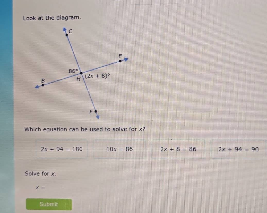 Look at the diagram.
Which equation can be used to solve for x?
2x+94=180 10x=86
2x+8=86 2x+94=90
Solve for x.
x=
Submit