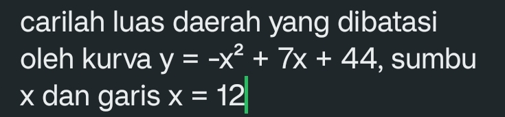 carilah luas daerah yang dibatasi 
oleh kurva y=-x^2+7x+44 , sumbu
x dan garis x=12